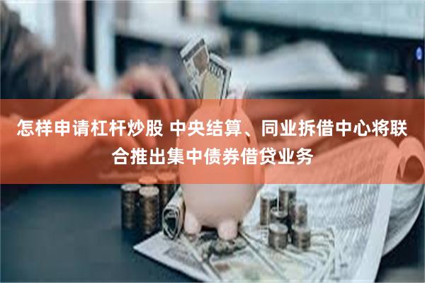 怎样申请杠杆炒股 中央结算、同业拆借中心将联合推出集中债券借贷业务